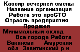 Кассир вечерней смены › Название организации ­ Работа-это проСТО › Отрасль предприятия ­ Продажи › Минимальный оклад ­ 18 000 - Все города Работа » Вакансии   . Амурская обл.,Завитинский р-н